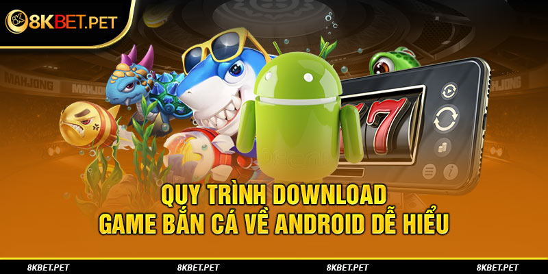 Quy trình download game bắn cá về Android dễ hiểu